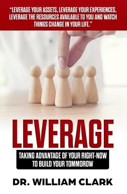 Leverage: Taking Advantage of your Right-Now to Build your Tomorrow by Clark, William