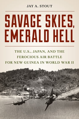 Savage Skies, Emerald Hell: The U.S., Japan, and the Ferocious Air Battle for New Guinea in World War II by Stout, Jay A.