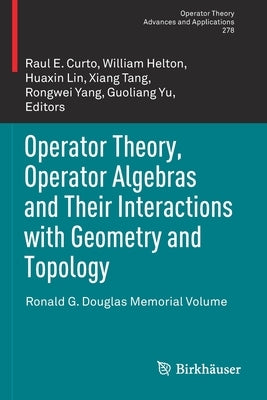 Operator Theory, Operator Algebras and Their Interactions with Geometry and Topology: Ronald G. Douglas Memorial Volume by Curto, Raul E.