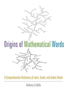 Origins of Mathematical Words: A Comprehensive Dictionary of Latin, Greek, and Arabic Roots by Lo Bello, Anthony
