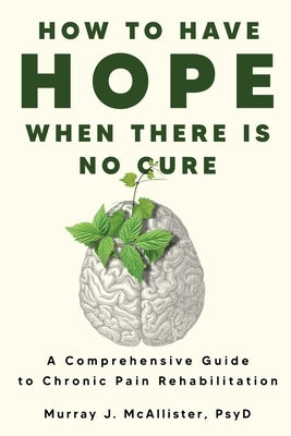 How to Have Hope When There is No Cure: A comprehensive guide to chronic pain rehabilitation by McAllister, Murray J.