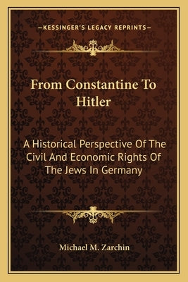 From Constantine To Hitler: A Historical Perspective Of The Civil And Economic Rights Of The Jews In Germany by Zarchin, Michael M.