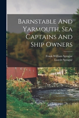 Barnstable And Yarmouth, Sea Captains And Ship Owners by Sprague, Frank William