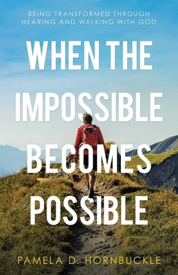 When the Impossible Becomes Possible: Being Transformed Through Hearing and Walking with God by Hornbuckle, Pamela D.