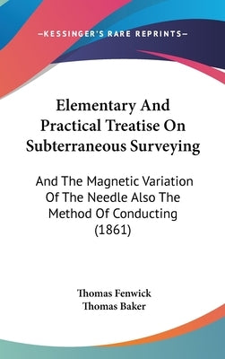 Elementary And Practical Treatise On Subterraneous Surveying: And The Magnetic Variation Of The Needle Also The Method Of Conducting (1861) by Fenwick, Thomas
