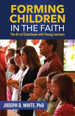 Forming Children in Faith: The Art of Catechesis with Young Learners by White Ph. D., Joseph D.