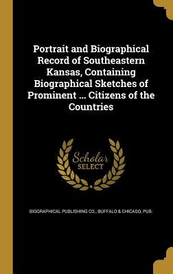 Portrait and Biographical Record of Southeastern Kansas, Containing Biographical Sketches of Prominent ... Citizens of the Countries by Biographical Publishing Co, Buffalo &. C