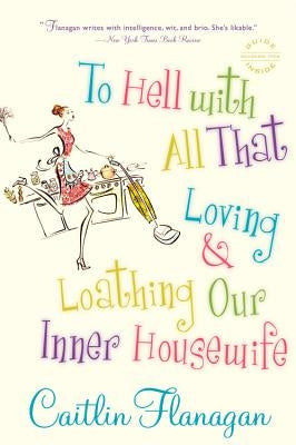 To Hell with All That: Loving and Loathing Our Inner Housewife by Flanagan, Caitlin