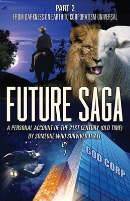 Future Saga: A PERSONAL ACCOUNT OF THE 21ST CENTURY (OLD TIME) BY SOMEONE WHO SURVIVED IT ALL Part 2 From Darkness on Earth to Corporatism Universal by J.