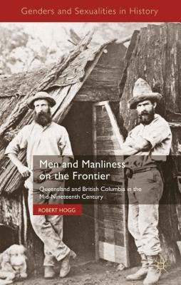 Men and Manliness on the Frontier: Queensland and British Columbia in the Mid-Nineteenth Century by Hogg, R.