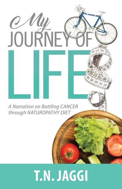 My Journey of Life: A narration on battling CANCER through NATUROPATHY DIET by T. N., Jaggi