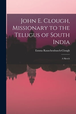 John E. Clough, Missionary to the Telugus of South India: a Sketch by Rauschenbusch-Clough, Emma