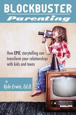 Blockbuster Parenting: How Epic Storytelling can Transform your Relationships with Kids & Teens by Erwin Ed D., Kyle