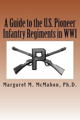 A Guide to the U.S. Pioneer infantry Regiments in WWI by McMahon Ph. D., Margaret M.