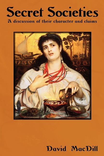 Secret Societies: A Discussion of Their Character and Claims by Macdill, David