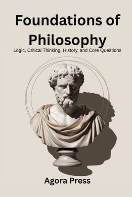 Foundations of Philosophy: Logic, Critical Thinking, History, and Core Questions (Pre-Socratics to Early Modern) by Press, Agora