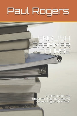English Grammar Course: A Textbook for the Understanding and Usage of Correct English Grammar by Rogers, Paul