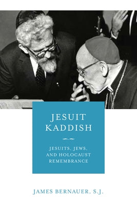 Jesuit Kaddish: Jesuits, Jews, and Holocaust Remembrance by Bernauer S. J., James