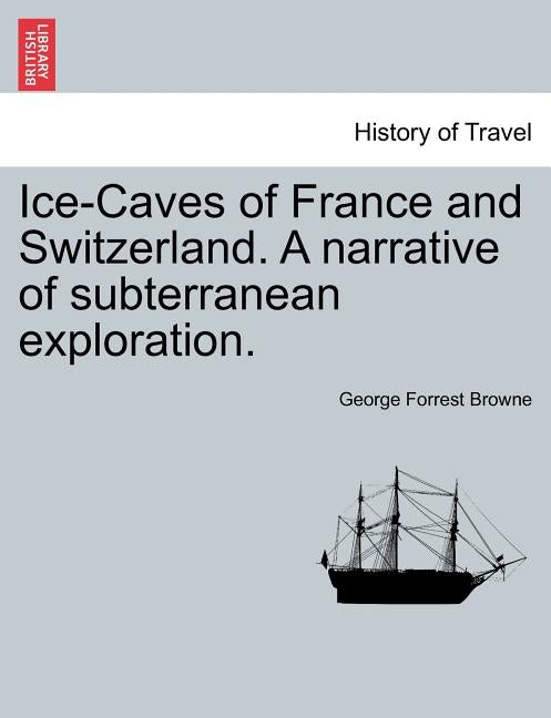 Ice-Caves of France and Switzerland. a Narrative of Subterranean Exploration. by Browne, George Forrest