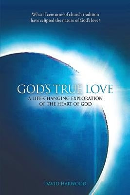 God's True Love: A Life-Changing Exploration of the Heart of God by Harwood, David