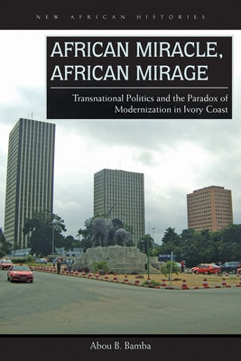 African Miracle, African Mirage: Transnational Politics and the Paradox of Modernization in Ivory Coast by Bamba, Abou B.