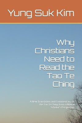 Why Christians Need to Read the Tao Te Ching: A New Translation and Commentary on the Tao Te Ching from a Biblical Scholar's Perspective by Kim, Yung Suk