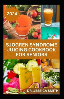Sjogren Syndrome Juicing Cookbook for Seniors: Healthy, Quick and Easy to Prepare Fruits Blends to Prevent, Reverse Inflammation & Boost Immune by Smith, Jessica