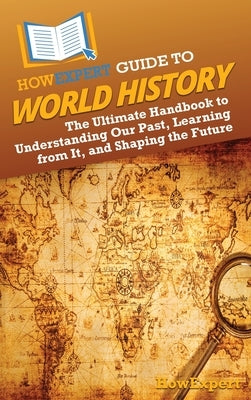 HowExpert Guide to World History: The Ultimate Handbook to Understanding Our Past, Learning from It, and Shaping the Future by Howexpert