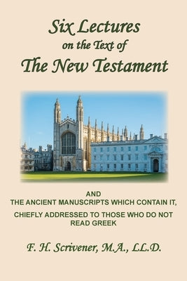 Six Lectures on the Text of the New Testament and Ancient Manuscripts: Chiefly Addressed to Those Who Do Not Read Greek by Scrivener, F. H.