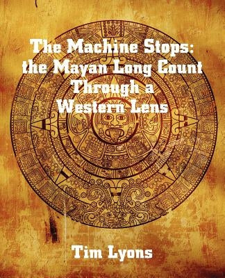 The Machine Stops: the Mayan Long Count Through a Western Lens by Lyons, Tim