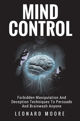 Mind Control: Forbidden Manipulation And Deception Techniques To Persuade And Brainwash Anyone by Moore, Leonard