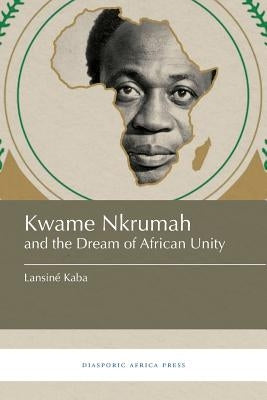 Kwame Nkrumah and the Dream of African Unity by Kaba, Lansiné