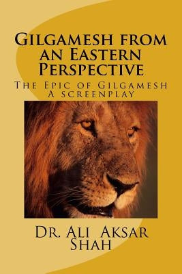 Gilgamesh from an Eastern Perspective: The Epic of Gilgamesh by Shah, Ali Aksar