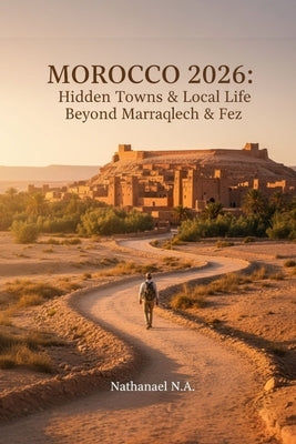 Morocco Traveler's Guide 2026: Hidden Towns & Local Life Beyond Marrakech & Fez by N. a., Nathanael