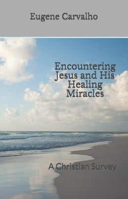 Encountering Jesus and His Healing Miracles: A Christian Survey by Carvalho, Eugene