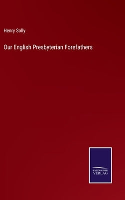 Our English Presbyterian Forefathers by Solly, Henry