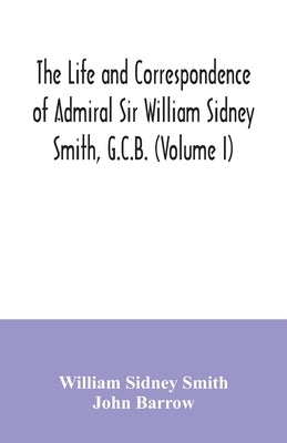 The life and correspondence of Admiral Sir William Sidney Smith, G.C.B. (Volume I) by Sidney Smith, William