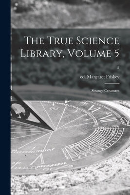 The True Science Library, Volume 5: Strange Creatures; 5 by Friskey, Margaret Ed