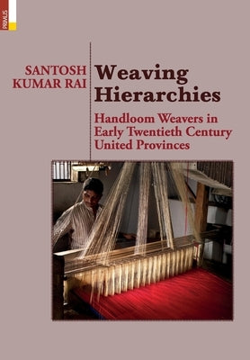 Weaving Hierarchies: Handloom Weavers in Early Twentieth Century United Provinces: Handloom Weavers in Early Twentieth Century United Provi by Rai, Santosh Kumar