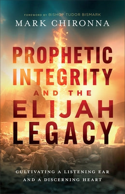 Prophetic Integrity and the Elijah Legacy: Cultivating a Listening Ear and a Discerning Heart by Chironna, Mark