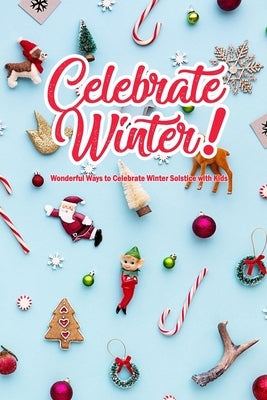 Celebrate Winter!: Wonderful Ways to Celebrate Winter Solstice with Kids: Winter Solstice Activities by Darby, Denitra