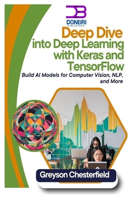 Deep Dive into Deep Learning with Keras and TensorFlow: Build AI Models for Computer Vision, NLP, and More by Chesterfield, Greyson