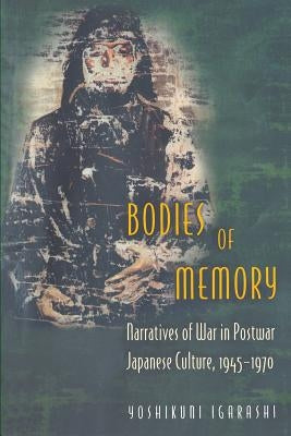 Bodies of Memory: Narratives of War in Postwar Japanese Culture, 1945-1970 by Igarashi, Yoshikuni