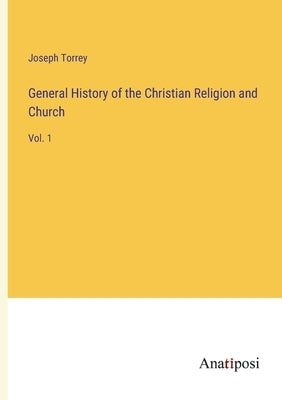 General History of the Christian Religion and Church: Vol. 1 by Torrey, Joseph