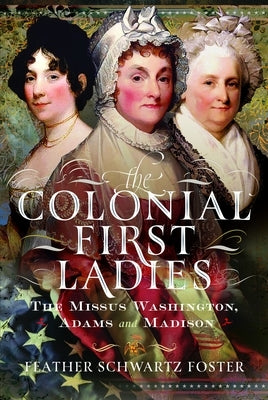 The Colonial First Ladies: The Missus Washington, Adams, and Madison by Foster, Feather Schwartz