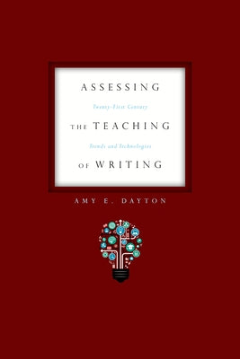 Assessing the Teaching of Writing: Twenty-First Century Trends and Technologies by Dayton, Amy E.