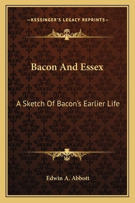 Bacon And Essex: A Sketch Of Bacon's Earlier Life by Abbott, Edwin A.