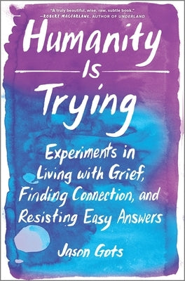 Humanity Is Trying: Experiments in Living with Grief, Finding Connection, and Resisting Easy Answers by Gots, Jason