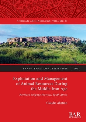 Exploitation and Management of Animal Resources During the Middle Iron Age: Northern Limpopo Province, South Africa by Abatino, Claudia
