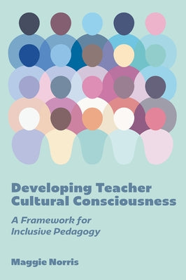 Developing Teacher Cultural Consciousness: A Framework for Inclusive Pedagogy by Norris, Maggie